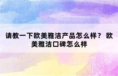 请教一下欧美雅洁产品怎么样？ 欧美雅洁口碑怎么样